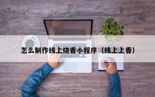尉氏怎么制作线上烧香小程序（线上上香）