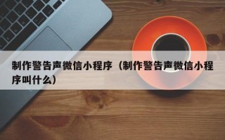尉氏制作警告声微信小程序（制作警告声微信小程序叫什么）