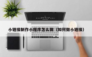 尉氏小链接制作小程序怎么做（如何做小链接）