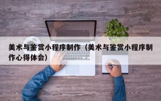尉氏美术与鉴赏小程序制作（美术与鉴赏小程序制作心得体会）