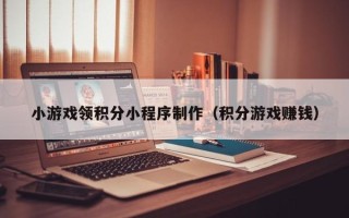 尉氏小游戏领积分小程序制作（积分游戏赚钱）