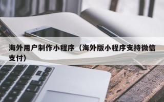 尉氏海外用户制作小程序（海外版小程序支持微信支付）