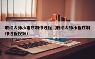 尉氏收纳大师小程序制作过程（收纳大师小程序制作过程视频）