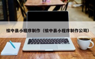 尉氏榆中县小程序制作（榆中县小程序制作公司）