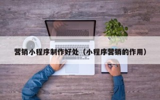 尉氏营销小程序制作好处（小程序营销的作用）