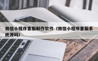 尉氏微信小程序客服制作软件（微信小程序客服系统源码）