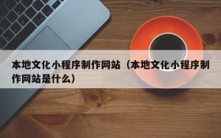 尉氏本地文化小程序制作网站（本地文化小程序制作网站是什么）