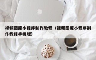 尉氏视频图库小程序制作教程（视频图库小程序制作教程手机版）