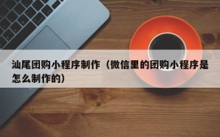 尉氏汕尾团购小程序制作（微信里的团购小程序是怎么制作的）