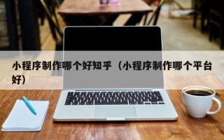 尉氏小程序制作哪个好知乎（小程序制作哪个平台好）